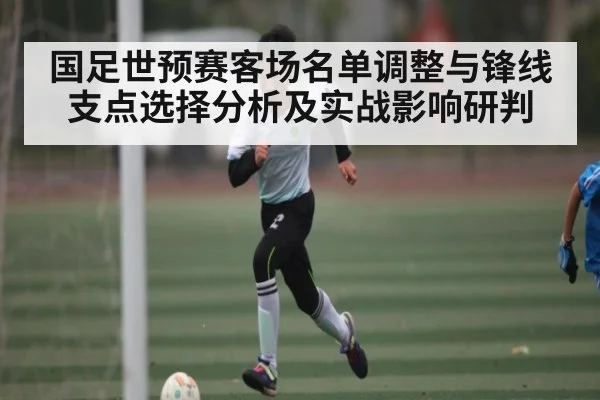 国足世预赛客场名单调整与锋线支点选择分析及实战影响研判 | leyu